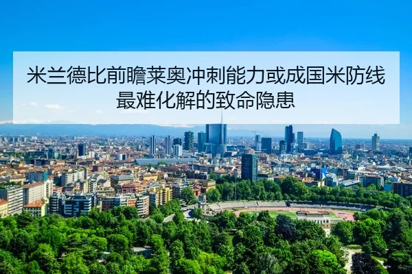 米兰德比前瞻莱奥冲刺能力或成国米防线最难化解的致命隐患